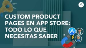 Custom Product Pages en App Store: Todo lo que Necesitas Saber